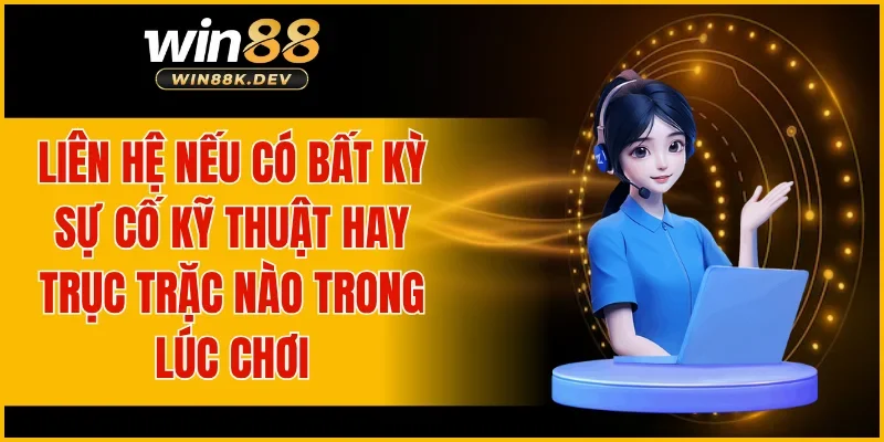 Liên hệ nếu có bất kỳ sự cố kỹ thuật hay trục trặc nào trong lúc chơi